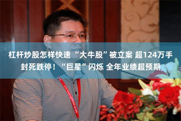 杠杆炒股怎样快速 “大牛股”被立案 超124万手封死跌停！“巨星”闪烁 全年业绩超预期