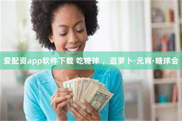 爱配资app软件下载 吃糖球 ，逛萝卜·元宵·糖球会