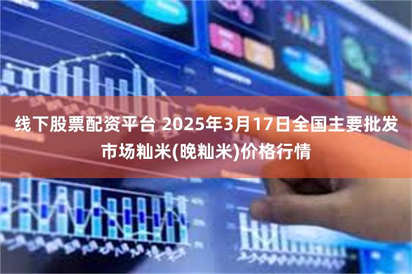 线下股票配资平台 2025年3月17日全国主要批发市场籼米(晚籼米)价格行情