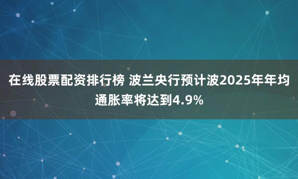 在线股票配资排行榜 波兰央行预计波2025年年均通胀率将达到4.9%
