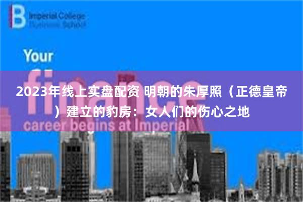 2023年线上实盘配资 明朝的朱厚照（正德皇帝）建立的豹房：女人们的伤心之地