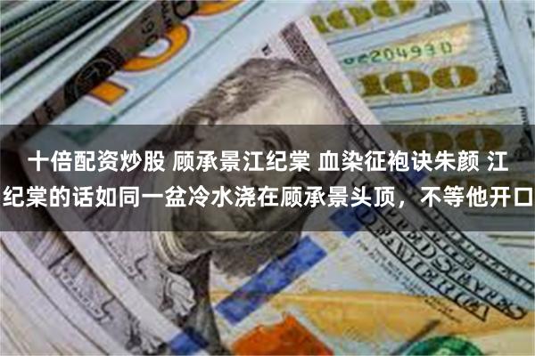 十倍配资炒股 顾承景江纪棠 血染征袍诀朱颜 江纪棠的话如同一盆冷水浇在顾承景头顶，不等他开口