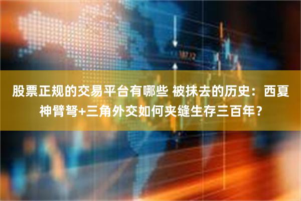 股票正规的交易平台有哪些 被抹去的历史：西夏神臂弩+三角外交如何夹缝生存三百年？