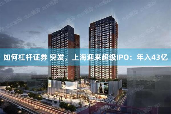 如何杠杆证券 突发，上海迎来超级IPO：年入43亿