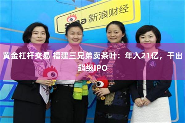黄金杠杆交易 福建三兄弟卖茶叶：年入21亿，干出超级IPO