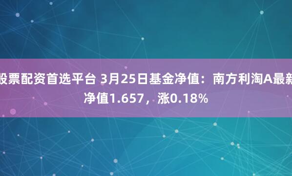 股票配资首选平台 3月25日基金净值：南方利淘A最新净值1.657，涨0.18%