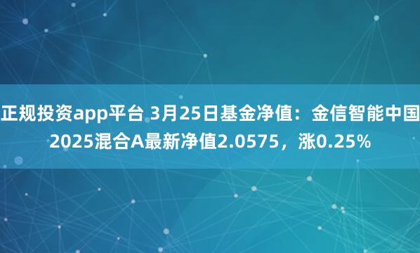 正规投资app平台 3月25日基金净值：金信智能中国2025混合A最新净值2.0575，涨0.25%