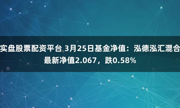 实盘股票配资平台 3月25日基金净值：泓德泓汇混合最新净值2.067，跌0.58%