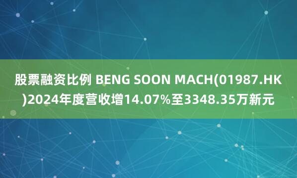 股票融资比例 BENG SOON MACH(01987.HK)2024年度营收增14.07%至3348.35万新元