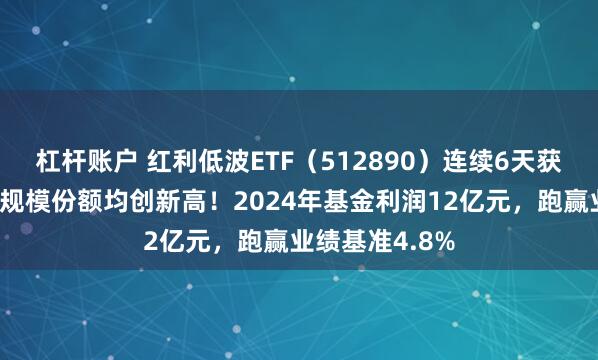 杠杆账户 红利低波ETF（512890）连续6天获资金净申购，规模份额均创新高！2024年基金利润12亿元，跑赢业绩基准4.8%