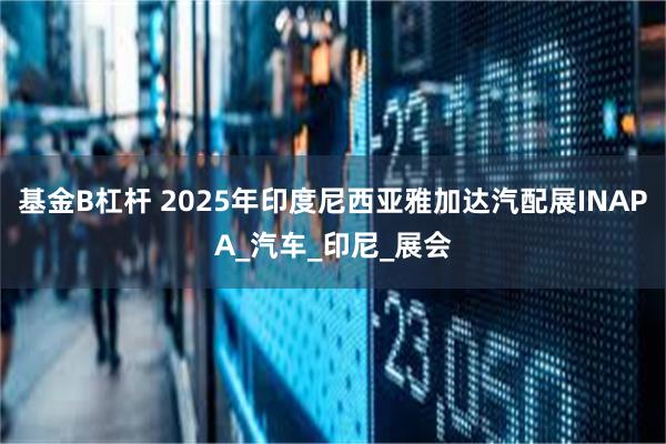 基金B杠杆 2025年印度尼西亚雅加达汽配展INAPA_汽车_印尼_展会