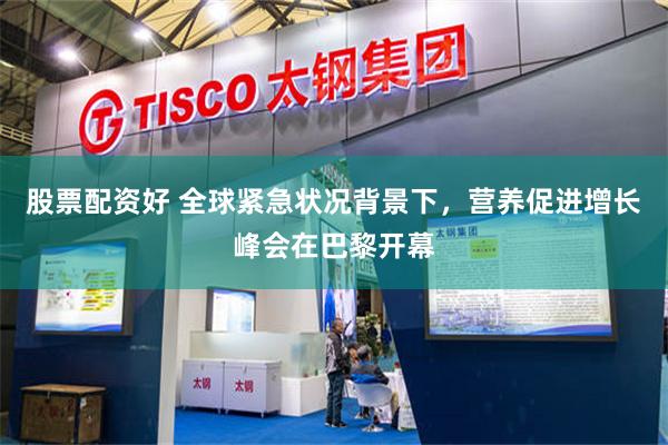 股票配资好 全球紧急状况背景下，营养促进增长峰会在巴黎开幕