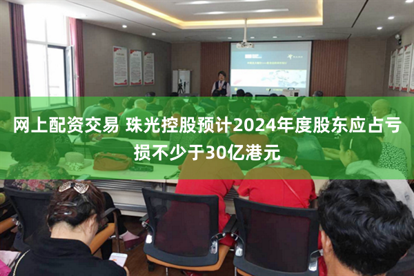 网上配资交易 珠光控股预计2024年度股东应占亏损不少于30亿港元