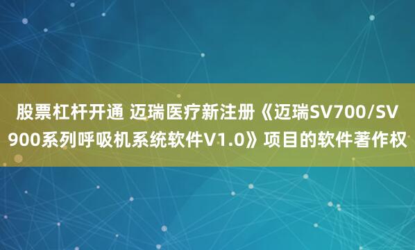 股票杠杆开通 迈瑞医疗新注册《迈瑞SV700/SV900系列呼吸机系统软件V1.0》项目的软件著作权