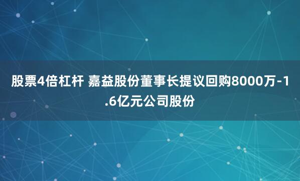 股票4倍杠杆 嘉益股份董事长提议回购8000万-1.6亿元公司股份