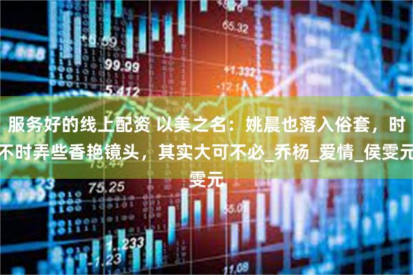 服务好的线上配资 以美之名：姚晨也落入俗套，时不时弄些香艳镜头，其实大可不必_乔杨_爱情_侯雯元