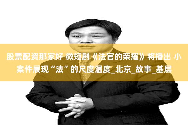 股票配资那家好 微短剧《法官的荣耀》将播出 小案件展现“法”的尺度温度_北京_故事_基层
