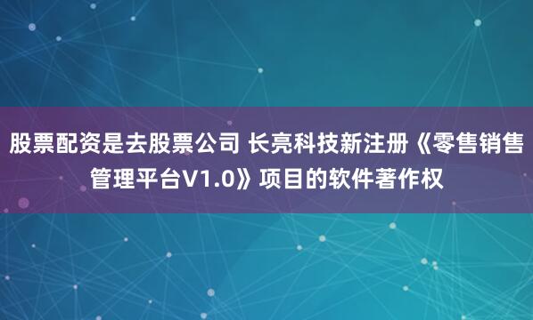 股票配资是去股票公司 长亮科技新注册《零售销售管理平台V1.0》项目的软件著作权