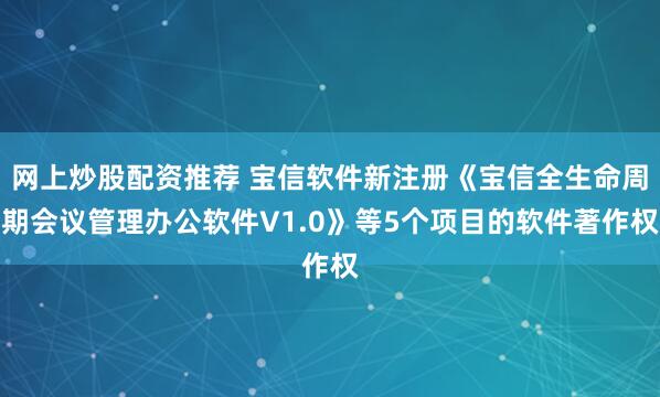 网上炒股配资推荐 宝信软件新注册《宝信全生命周期会议管理办公软件V1.0》等5个项目的软件著作权