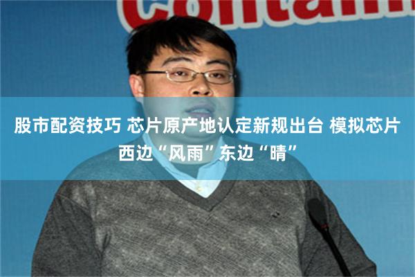 股市配资技巧 芯片原产地认定新规出台 模拟芯片西边“风雨”东边“晴”