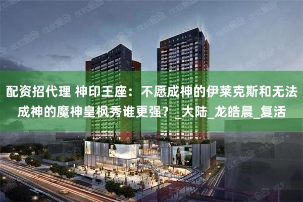 配资招代理 神印王座：不愿成神的伊莱克斯和无法成神的魔神皇枫秀谁更强？_大陆_龙皓晨_复活