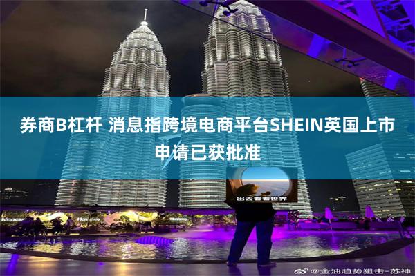 券商B杠杆 消息指跨境电商平台SHEIN英国上市申请已获批准