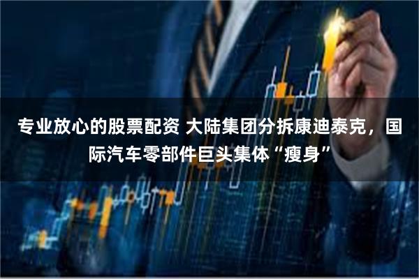 专业放心的股票配资 大陆集团分拆康迪泰克，国际汽车零部件巨头集体“瘦身”
