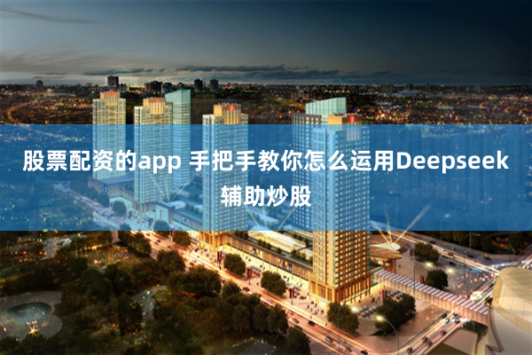 股票配资的app 手把手教你怎么运用Deepseek辅助炒股