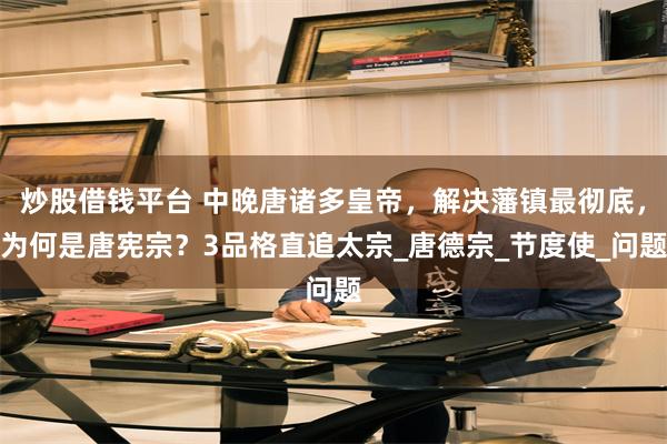 炒股借钱平台 中晚唐诸多皇帝，解决藩镇最彻底，为何是唐宪宗？3品格直追太宗_唐德宗_节度使_问题