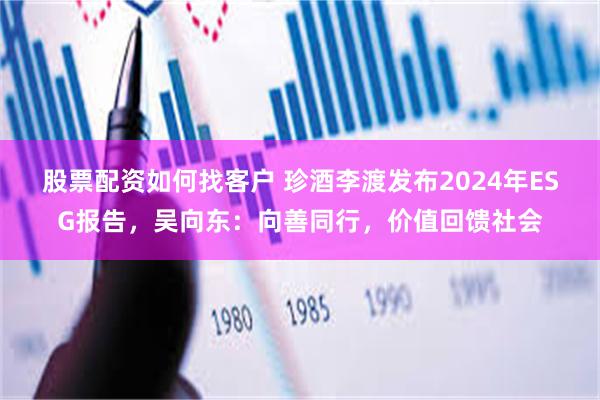 股票配资如何找客户 珍酒李渡发布2024年ESG报告，吴向东：向善同行，价值回馈社会