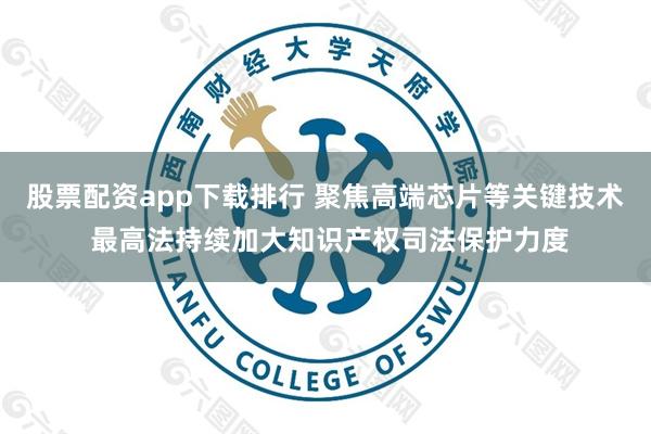 股票配资app下载排行 聚焦高端芯片等关键技术 最高法持续加大知识产权司法保护力度