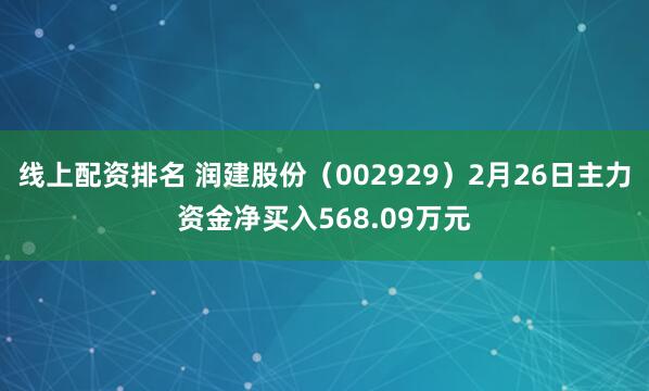 线上配资排名 润建股份（002929）2月26日主力资金净买入568.09万元