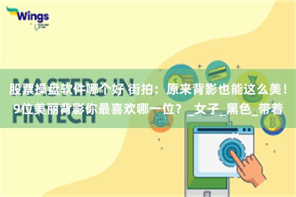 股票操盘软件哪个好 街拍：原来背影也能这么美！9位美丽背影你最喜欢哪一位？_女子_黑色_带着