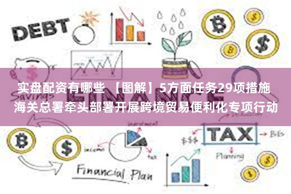 实盘配资有哪些 【图解】5方面任务29项措施 海关总署牵头部署开展跨境贸易便利化专项行动