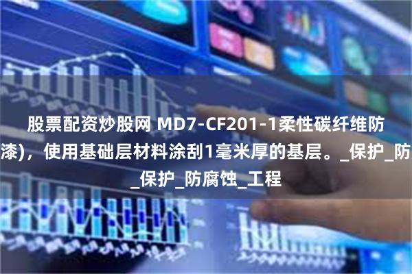 股票配资炒股网 MD7-CF201-1柔性碳纤维防腐涂料(底漆)，使用基础层材料涂刮1毫米厚的基层。_保护_防腐蚀_工程