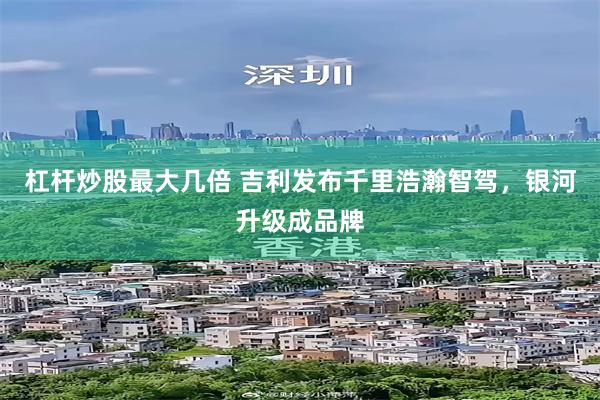 杠杆炒股最大几倍 吉利发布千里浩瀚智驾，银河升级成品牌