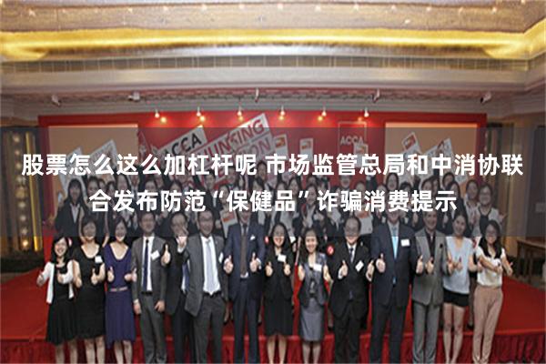 股票怎么这么加杠杆呢 市场监管总局和中消协联合发布防范“保健品”诈骗消费提示
