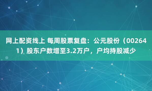 网上配资线上 每周股票复盘：公元股份（002641）股东户数增至3.2万户，户均持股减少