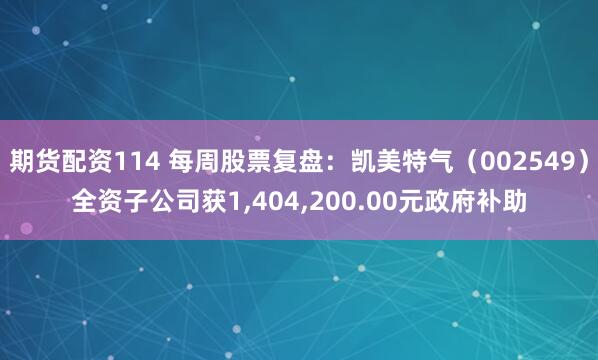 期货配资114 每周股票复盘：凯美特气（002549）全资子公司获1,404,200.00元政府补助