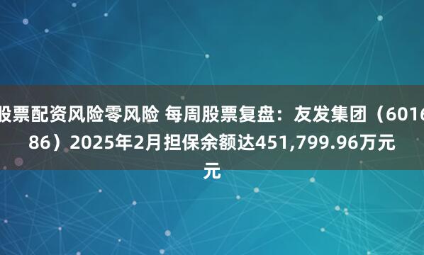 股票配资风险零风险 每周股票复盘：友发集团（601686）2025年2月担保余额达451,799.96万元