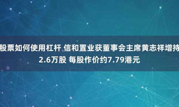 股票如何使用杠杆 信和置业获董事会主席黄志祥增持2.6万股 每股作价约7.79港元