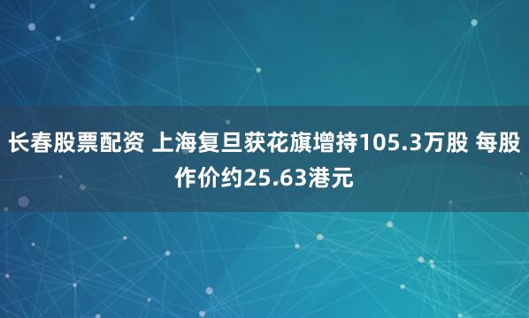 长春股票配资 上海复旦获花旗增持105.3万股 每股作价约25.63港元