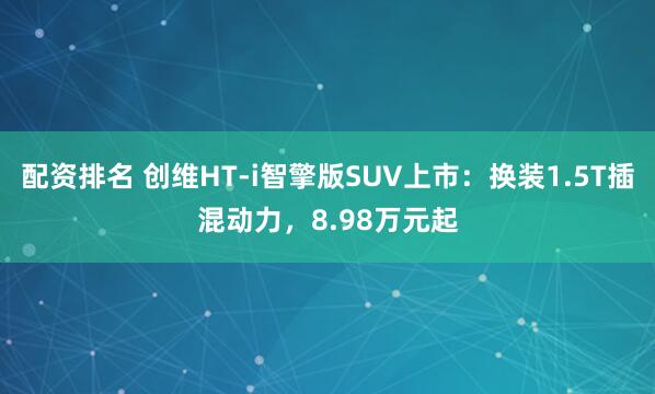 配资排名 创维HT-i智擎版SUV上市：换装1.5T插混动力，8.98万元起