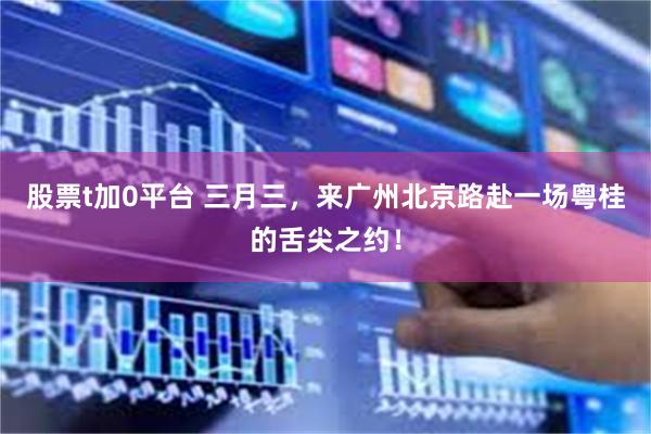 股票t加0平台 三月三，来广州北京路赴一场粤桂的舌尖之约！