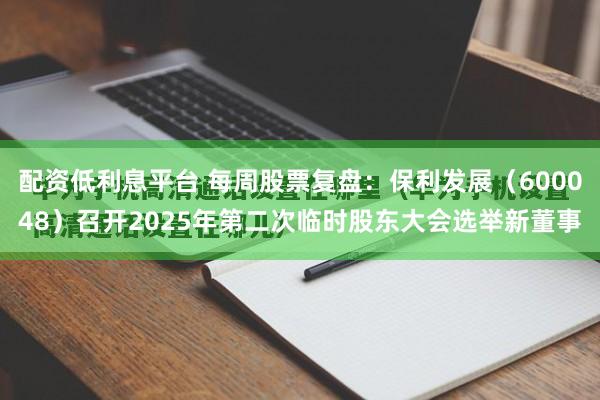 配资低利息平台 每周股票复盘：保利发展（600048）召开2025年第二次临时股东大会选举新董事