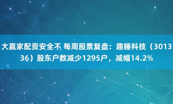 大赢家配资安全不 每周股票复盘：趣睡科技（301336）股东户数减少1295户，减幅14.2%