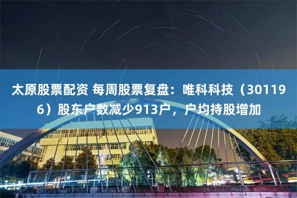太原股票配资 每周股票复盘：唯科科技（301196）股东户数减少913户，户均持股增加