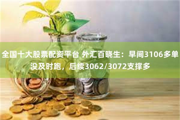 全国十大股票配资平台 外汇百晓生：早间3106多单没及时跑，后续3062/3072支撑多