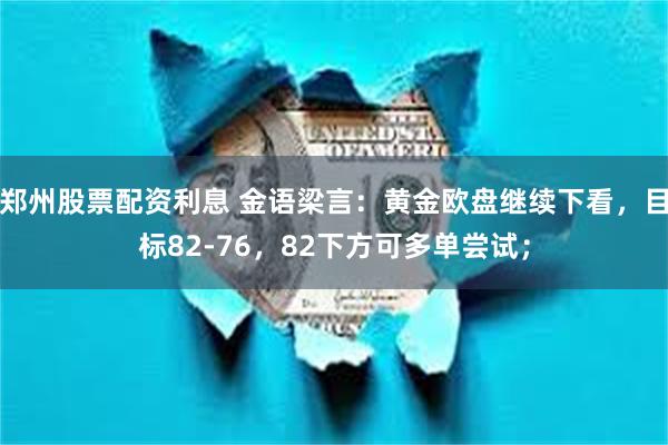 郑州股票配资利息 金语梁言：黄金欧盘继续下看，目标82-76，82下方可多单尝试；