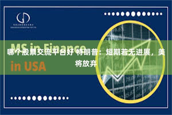 哪个股票交流平台好 特朗普：短期若无进展，美将放弃
